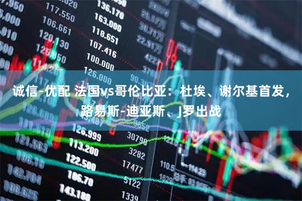 诚信-优配 法国vs哥伦比亚：杜埃、谢尔基首发，路易斯-迪亚斯、J罗出战