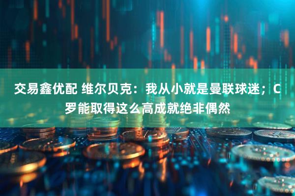 交易鑫优配 维尔贝克：我从小就是曼联球迷；C罗能取得这么高成就绝非偶然