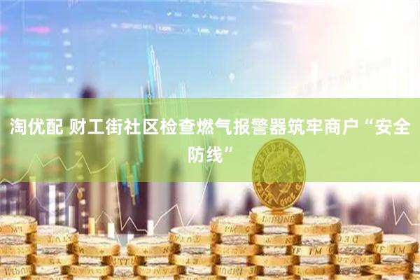 淘优配 财工街社区检查燃气报警器筑牢商户“安全防线”