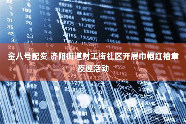 金八号配资 济阳街道财工街社区开展巾帼红袖章夜巡活动