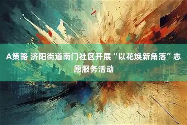 A策略 济阳街道南门社区开展“以花焕新角落”志愿服务活动