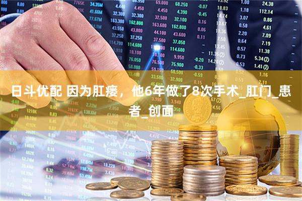 日斗优配 因为肛瘘，他6年做了8次手术_肛门_患者_创面