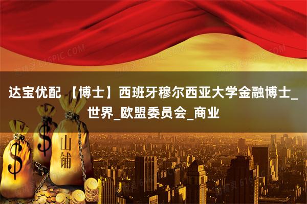 达宝优配 【博士】西班牙穆尔西亚大学金融博士_世界_欧盟委员会_商业