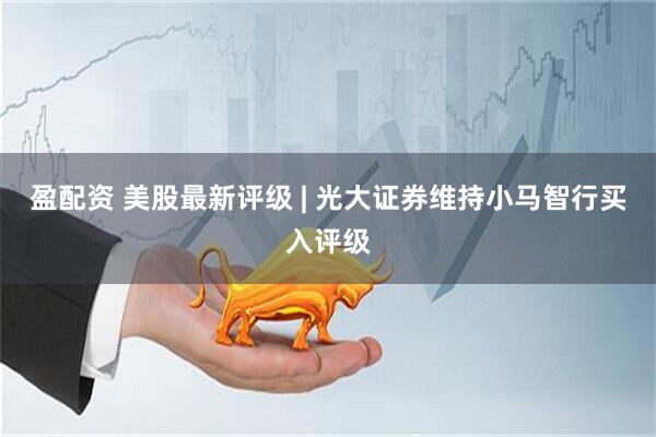 盈配资 美股最新评级 | 光大证券维持小马智行买入评级