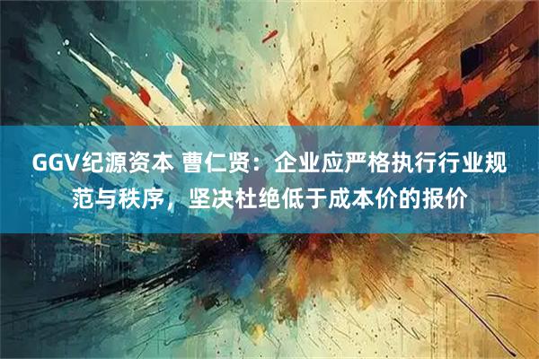 GGV纪源资本 曹仁贤：企业应严格执行行业规范与秩序，坚决杜绝低于成本价的报价