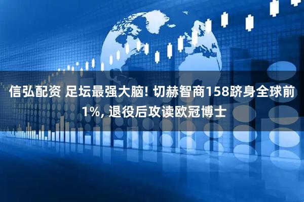 信弘配资 足坛最强大脑! 切赫智商158跻身全球前 1%, 退役后攻读欧冠博士