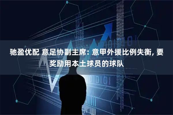 驰盈优配 意足协副主席: 意甲外援比例失衡, 要奖励用本土球员的球队