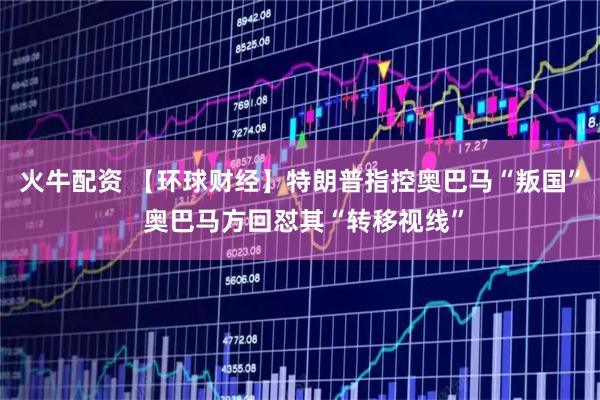 火牛配资 【环球财经】特朗普指控奥巴马“叛国” 奥巴马方回怼其“转移视线”