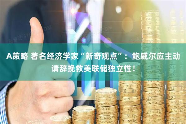 A策略 著名经济学家“新奇观点”：鲍威尔应主动请辞挽救美联储独立性！