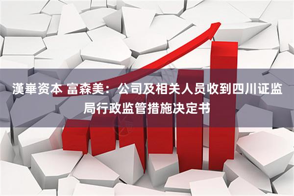 漢崋资本 富森美：公司及相关人员收到四川证监局行政监管措施决定书