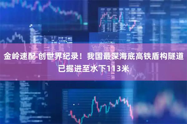 金岭速配 创世界纪录！我国最深海底高铁盾构隧道已掘进至水下113米