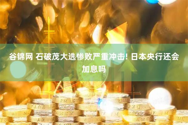 谷锦网 石破茂大选惨败严重冲击! 日本央行还会加息吗