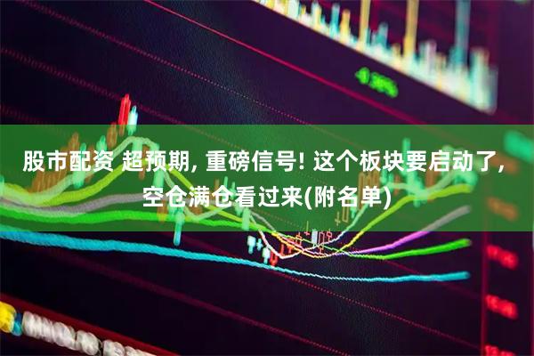 股市配资 超预期, 重磅信号! 这个板块要启动了, 空仓满仓看过来(附名单)