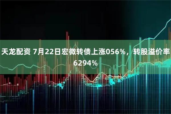 天龙配资 7月22日宏微转债上涨056%，转股溢价率6294%
