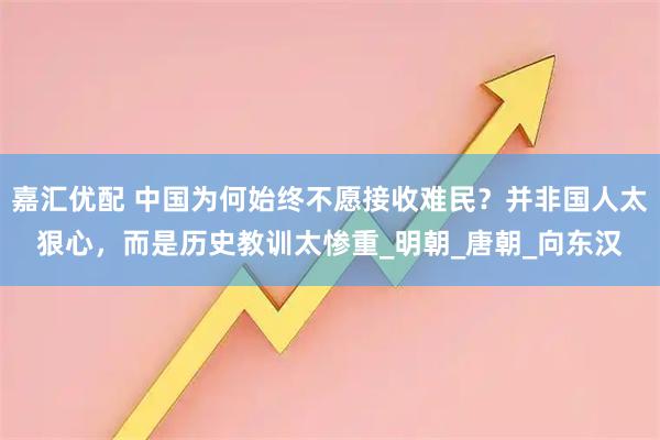嘉汇优配 中国为何始终不愿接收难民？并非国人太狠心，而是历史教训太惨重_明朝_唐朝_向东汉