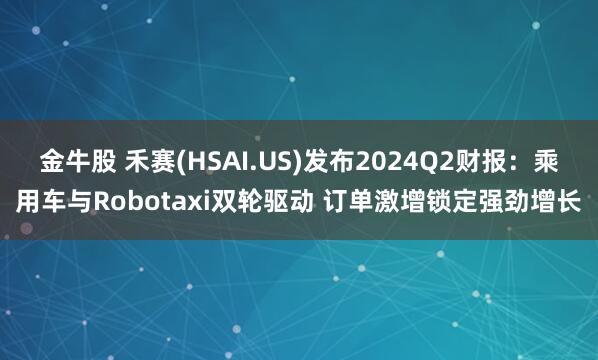 金牛股 禾赛(HSAI.US)发布2024Q2财报：乘用车与Robotaxi双轮驱动 订单激增锁定强劲增长