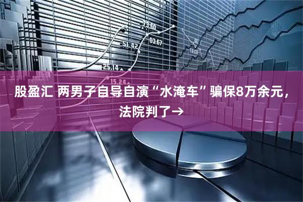 股盈汇 两男子自导自演“水淹车”骗保8万余元，法院判了→