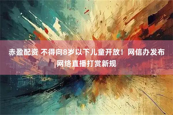 赤盈配资 不得向8岁以下儿童开放！网信办发布网络直播打赏新规