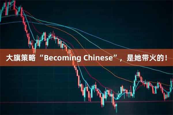 大旗策略 “Becoming Chinese”，是她带火的！