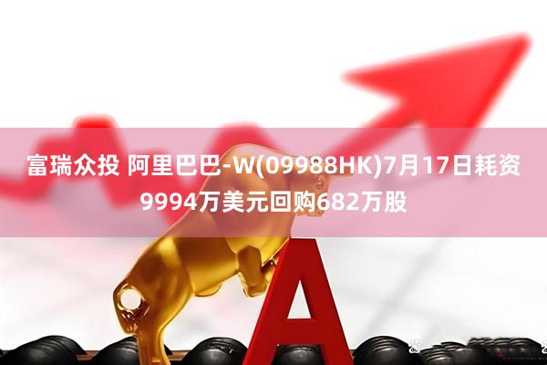 富瑞众投 阿里巴巴-W(09988HK)7月17日耗资9994万美元回购682万股